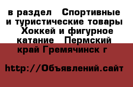  в раздел : Спортивные и туристические товары » Хоккей и фигурное катание . Пермский край,Гремячинск г.
